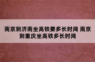 南京到济南坐高铁要多长时间 南京到重庆坐高铁多长时间